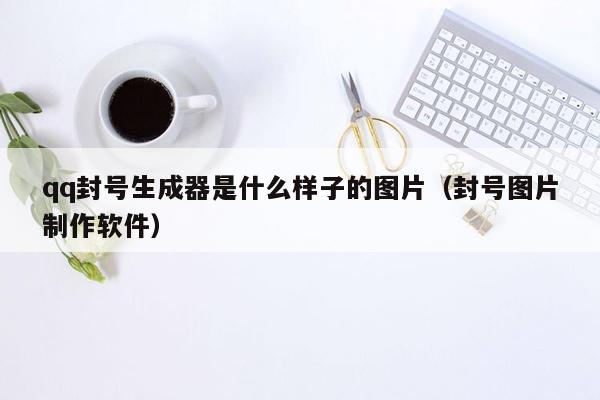 qq封号生成器是什么样子的图片（封号图片制作软件）