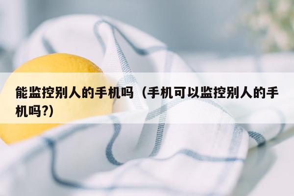 能监控别人的手机吗（手机可以监控别人的手机吗?）