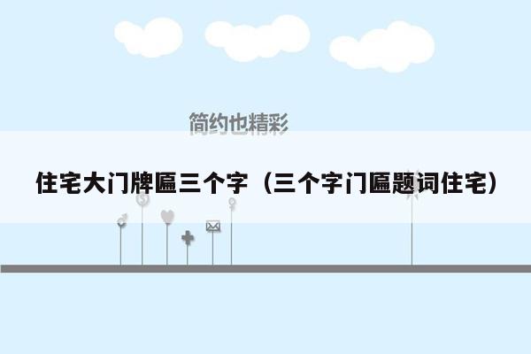 住宅大门牌匾三个字（三个字门匾题词住宅）