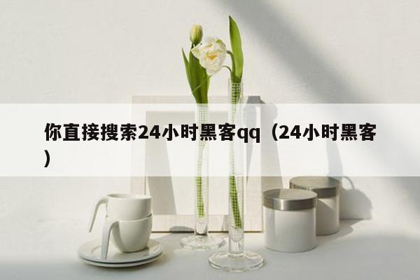 你直接搜索24小时黑客qq（24小时黑客）