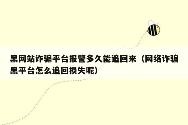 黑网站诈骗平台报警多久能追回来（网络诈骗黑平台怎么追回损失呢）