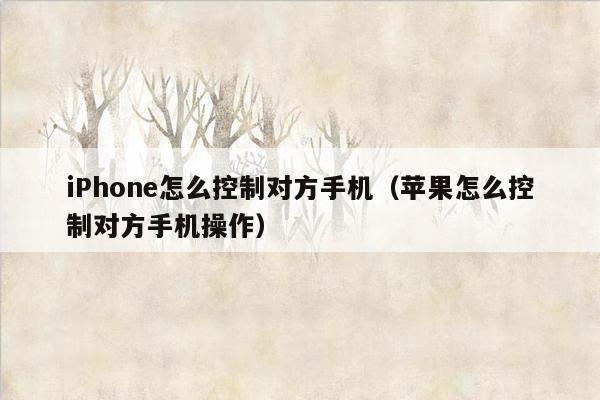 iPhone怎么控制对方手机（苹果怎么控制对方手机操作）