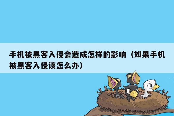 手机被黑客入侵会造成怎样的影响（如果手机被黑客入侵该怎么办）