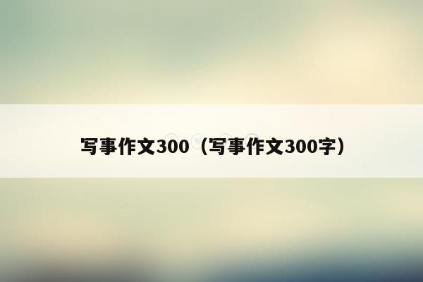 写事作文300（写事作文300字）