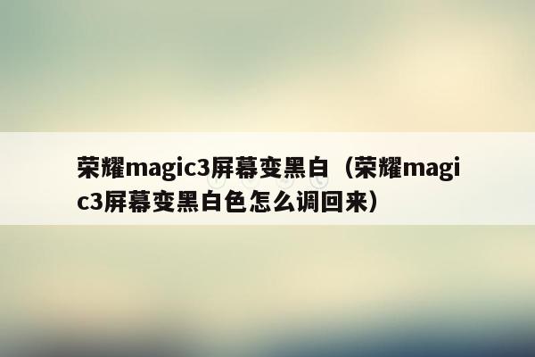 荣耀magic3屏幕变黑白（荣耀magic3屏幕变黑白色怎么调回来）