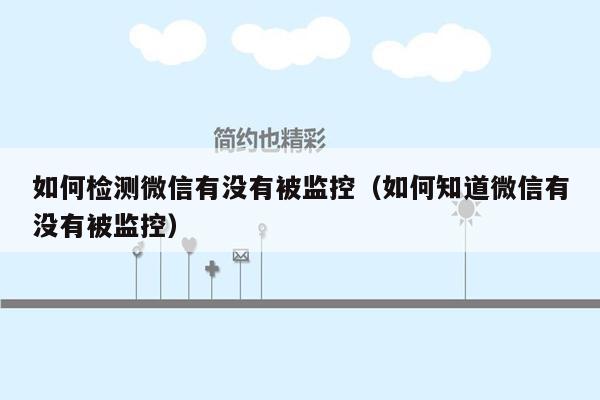 如何检测微信有没有被监控（如何知道微信有没有被监控）