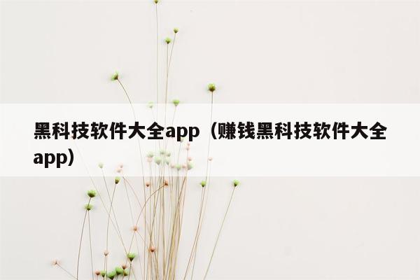 黑科技软件大全app（赚钱黑科技软件大全app）