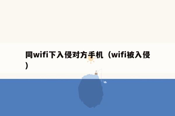 同wifi下入侵对方手机（wifi被入侵）