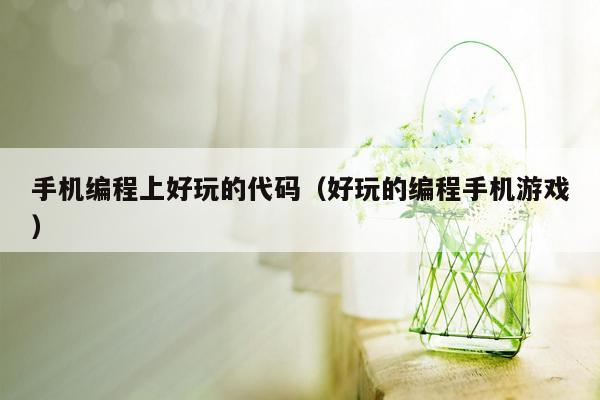 手机编程上好玩的代码（好玩的编程手机游戏）