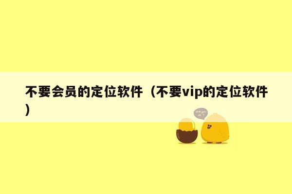 不要会员的定位软件（不要vip的定位软件）