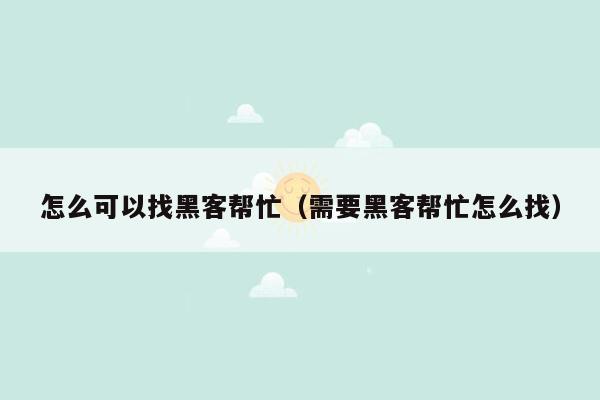 怎么可以找黑客帮忙（需要黑客帮忙怎么找）