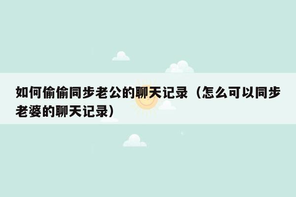 如何偷偷同步老公的聊天记录（怎么可以同步老婆的聊天记录）