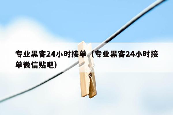 专业黑客24小时接单（专业黑客24小时接单微信贴吧）