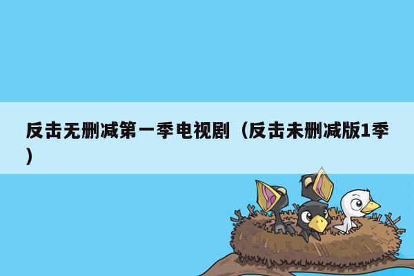 反击无删减第一季电视剧（反击未删减版1季）