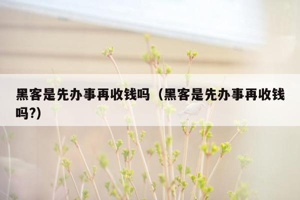 黑客是先办事再收钱吗（黑客是先办事再收钱吗?）