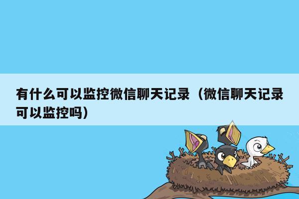 有什么可以监控微信聊天记录（微信聊天记录可以监控吗）