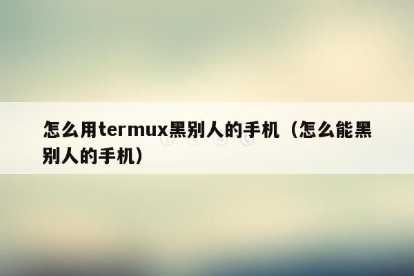 怎么用termux黑别人的手机（怎么能黑别人的手机）