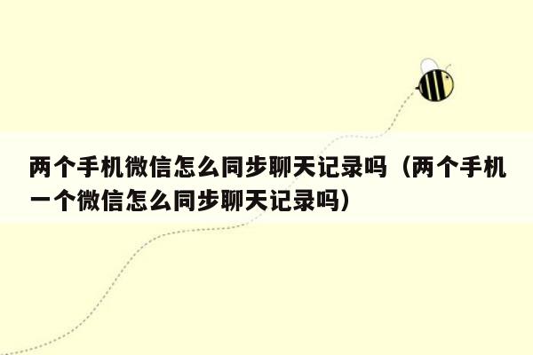 两个手机微信怎么同步聊天记录吗（两个手机一个微信怎么同步聊天记录吗）