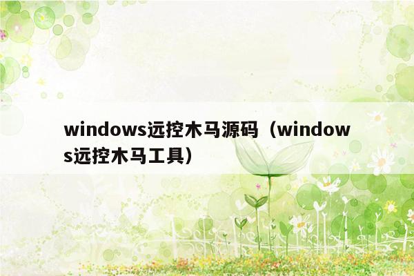 windows远控木马源码（windows远控木马工具）