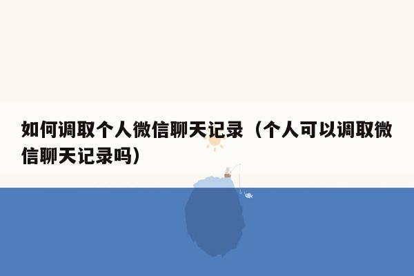 如何调取个人微信聊天记录（个人可以调取微信聊天记录吗）