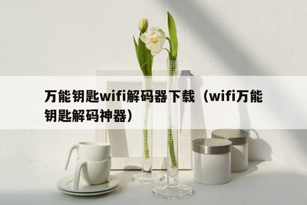 万能钥匙wifi解码器下载（wifi万能钥匙解码神器）