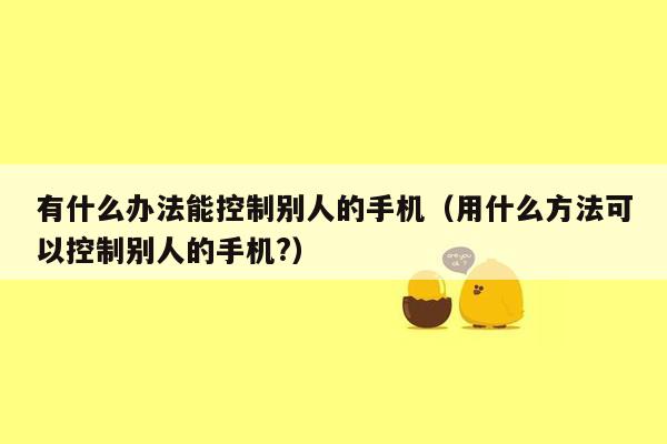 有什么办法能控制别人的手机（用什么方法可以控制别人的手机?）