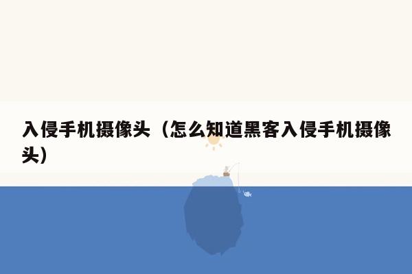 入侵手机摄像头（怎么知道黑客入侵手机摄像头）