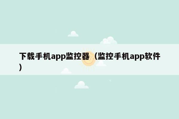 下载手机app监控器（监控手机app软件）