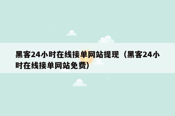 黑客24小时在线接单网站提现（黑客24小时在线接单网站免费）