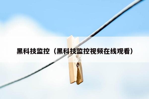 黑科技监控（黑科技监控视频在线观看）