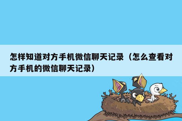 怎样知道对方手机微信聊天记录（怎么查看对方手机的微信聊天记录）