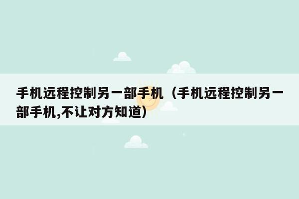 手机远程控制另一部手机（手机远程控制另一部手机,不让对方知道）