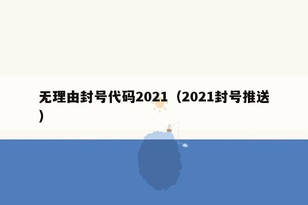 无理由封号代码2021（2021封号推送）