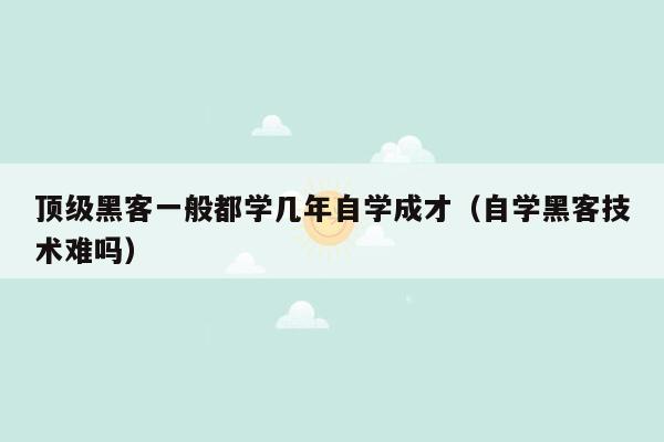 顶级黑客一般都学几年自学成才（自学黑客技术难吗）