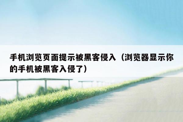 手机浏览页面提示被黑客侵入（浏览器显示你的手机被黑客入侵了）