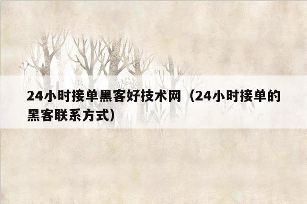 24小时接单黑客好技术网（24小时接单的黑客联系方式）