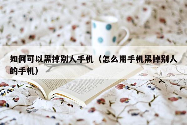 如何可以黑掉别人手机（怎么用手机黑掉别人的手机）