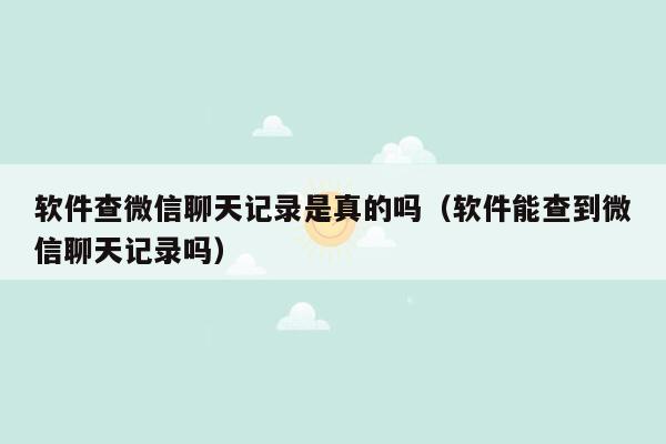 软件查微信聊天记录是真的吗（软件能查到微信聊天记录吗）