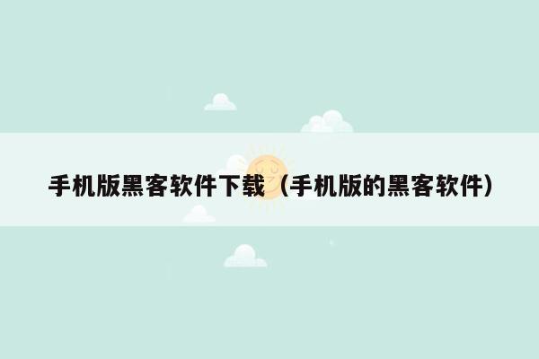 手机版黑客软件下载（手机版的黑客软件）