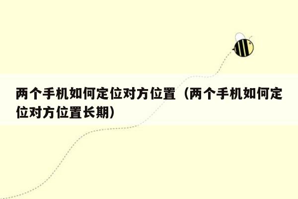 两个手机如何定位对方位置（两个手机如何定位对方位置长期）