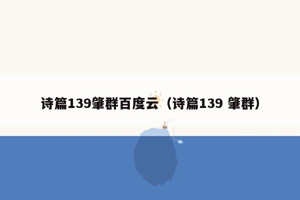 诗篇139肇群百度云（诗篇139 肇群）