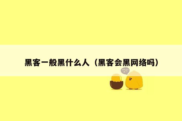 黑客一般黑什么人（黑客会黑网络吗）