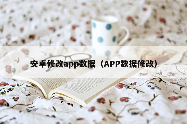 安卓修改app数据（APP数据修改）