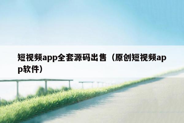 短视频app全套源码出售（原创短视频app软件）