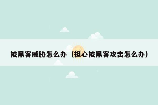 被黑客威胁怎么办（担心被黑客攻击怎么办）