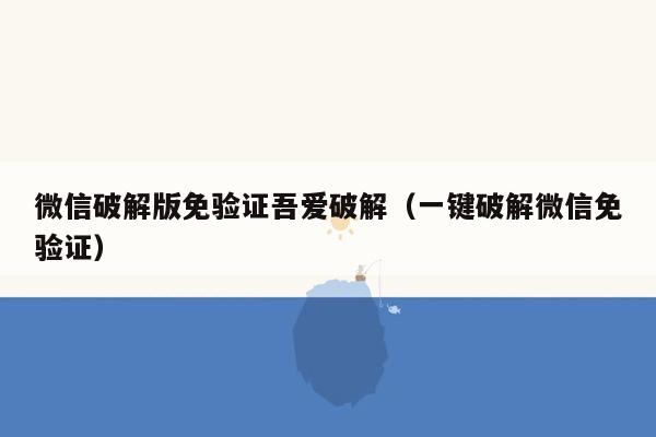 微信破解版免验证吾爱破解（一键破解微信免验证）