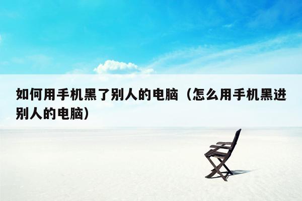 如何用手机黑了别人的电脑（怎么用手机黑进别人的电脑）