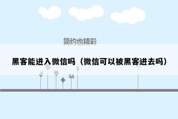 黑客能进入微信吗（微信可以被黑客进去吗）