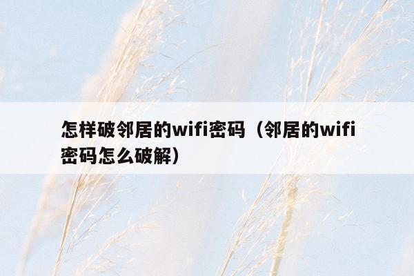 怎样破邻居的wifi密码（邻居的wifi密码怎么破解）