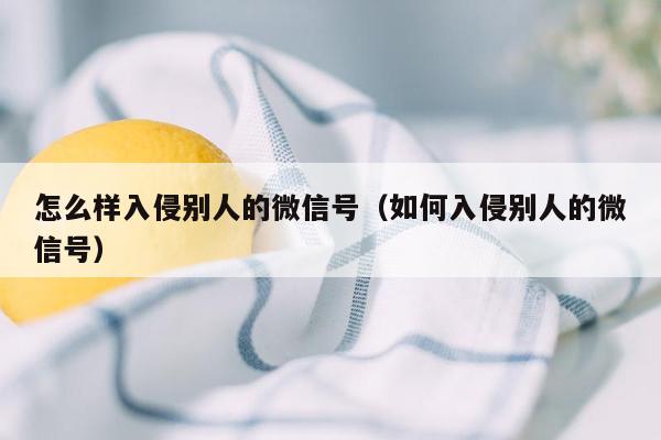 怎么样入侵别人的微信号（如何入侵别人的微信号）